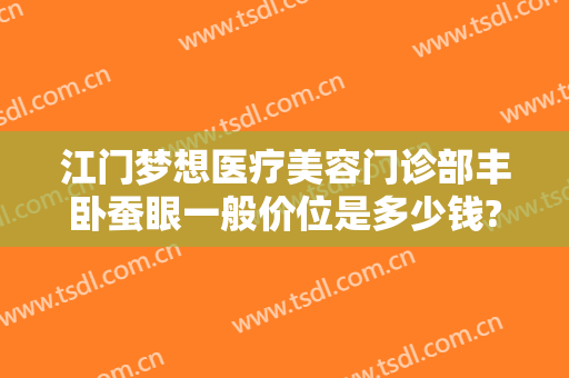 江门梦想医疗美容门诊部丰卧蚕眼一般价位是多少钱?贵不贵?