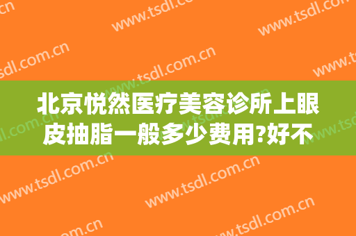 北京悦然医疗美容诊所上眼皮抽脂一般多少费用?好不好?(悦然医疗整形)