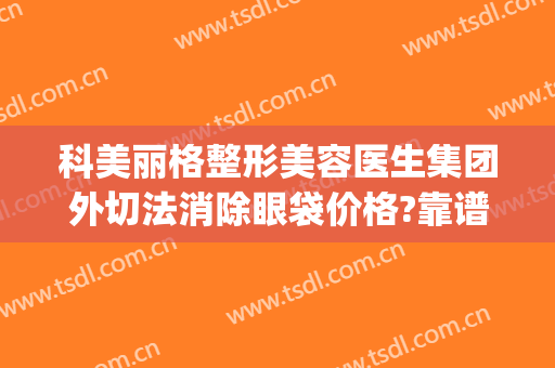 科美丽格整形美容医生集团外切法消除眼袋价格?靠谱吗?(北京科美去眼袋机构)