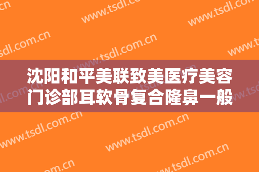 沈阳和平美联致美医疗美容门诊部耳软骨复合隆鼻一般价位是多少钱?效果怎么样?