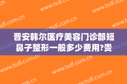 晋安韩尔医疗美容门诊部短鼻子整形一般多少费用?贵不贵?(5+25+9等于几)