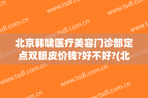北京韩啸医疗美容门诊部定点双眼皮价钱?好不好?(北京韩啸整形医院)