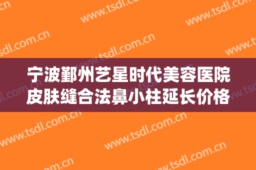 宁波鄞州艺星时代美容医院皮肤缝合法鼻小柱延长价格?有哪些优势?(宁波艺星整形医院好不好)