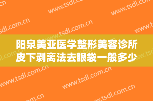 阳泉美亚医学整形美容诊所皮下剥离法去眼袋一般多少费用?怎么样?(阳泉美亚整形医院在哪里)
