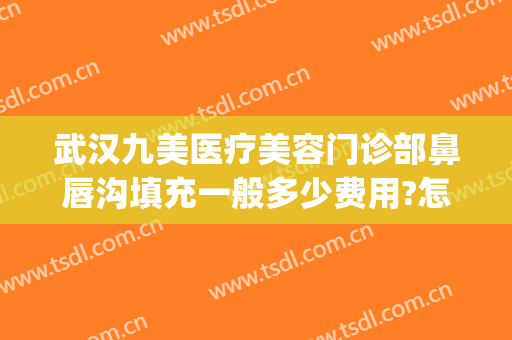 武汉九美医疗美容门诊部鼻唇沟填充一般多少费用?怎么样?(九院面部吸脂多少钱)