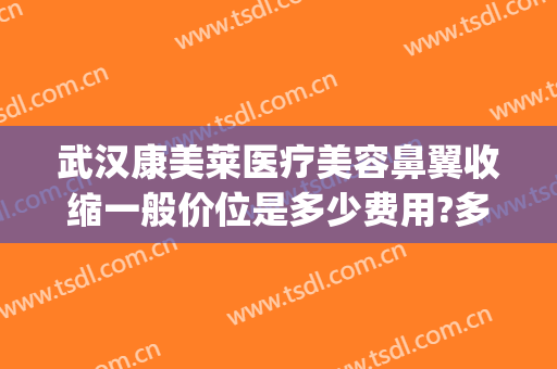 武汉康美莱医疗美容鼻翼收缩一般价位是多少费用?多长时间恢复?(武汉缩小鼻翼医院美莱整形)