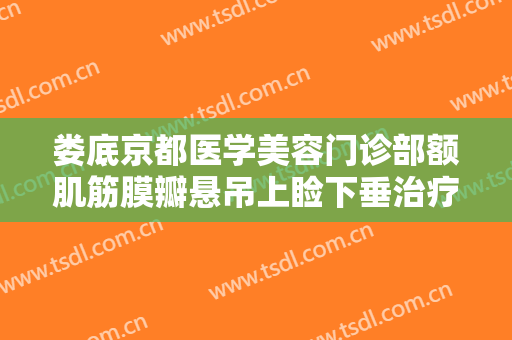 娄底京都医学美容门诊部额肌筋膜瓣悬吊上睑下垂治疗要多少钱?怎么样?