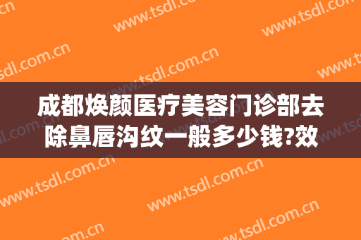 成都焕颜医疗美容门诊部去除鼻唇沟纹一般多少钱?效果怎么样?(成都妊娠纹修复中心)