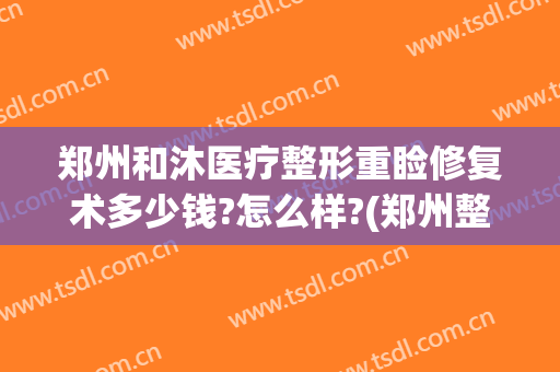 郑州和沐医疗整形重睑修复术多少钱?怎么样?(郑州整形修复第一家医院?)