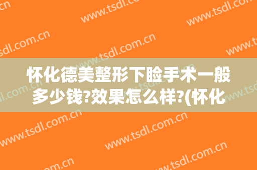怀化德美整形下睑手术一般多少钱?效果怎么样?(怀化德美整形可以吗)