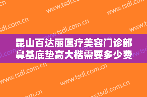 昆山百达丽医疗美容门诊部鼻基底垫高大楷需要多少费用?需要多久恢复?