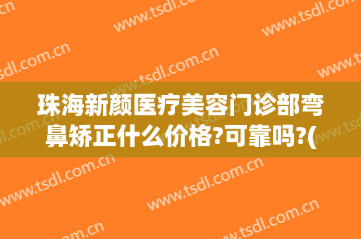 珠海新颜医疗美容门诊部弯鼻矫正什么价格?可靠吗?(珠海鼻综合整形哪里好)