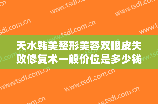 天水韩美整形美容双眼皮失败修复术一般价位是多少钱?可靠吗?(天水韩美整形医院)