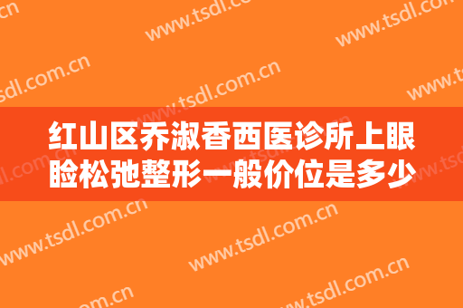 红山区乔淑香西医诊所上眼睑松弛整形一般价位是多少钱?需要多久恢复?