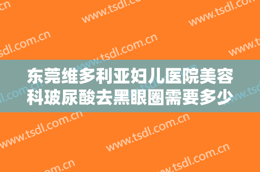 东莞维多利亚妇儿医院美容科玻尿酸去黑眼圈需要多少费用?多长时间恢复?