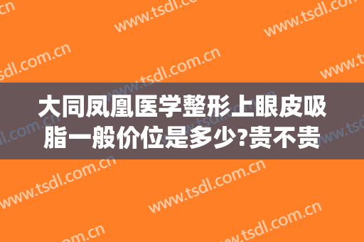 大同凤凰医学整形上眼皮吸脂一般价位是多少?贵不贵?(眼皮吸脂手术价格)
