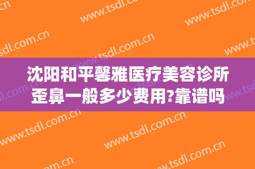 沈阳和平馨雅医疗美容诊所歪鼻一般多少费用?靠谱吗?(沈阳做鼻子哪家整容医院好吗)
