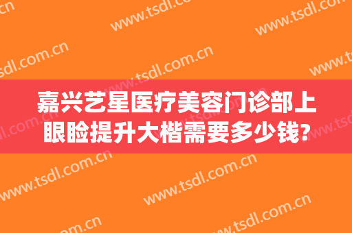 嘉兴艺星医疗美容门诊部上眼睑提升大楷需要多少钱?好不好?(嘉兴艺星整形医院电话)