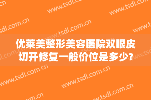 优莱美整形美容医院双眼皮切开修复一般价位是多少?多长时间恢复?(割双眼皮恢复价格)