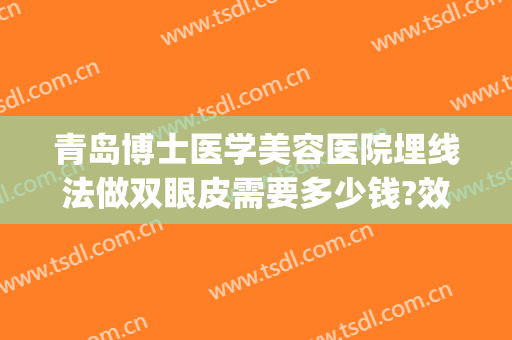 青岛博士医学美容医院埋线法做双眼皮需要多少钱?效果怎么样?(割双眼皮埋线费用)