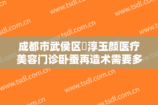 成都市武侯区渼淳玉颜医疗美容门诊卧蚕再造术需要多少钱?怎么样?