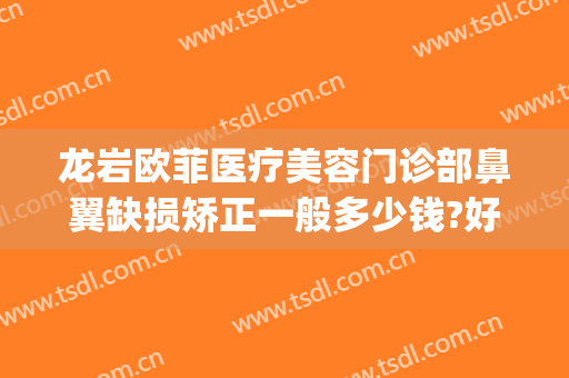 龙岩欧菲医疗美容门诊部鼻翼缺损矫正一般多少钱?好不好?(欧菲整形美容医院泉州)