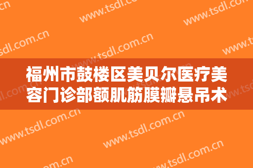 福州市鼓楼区美贝尔医疗美容门诊部额肌筋膜瓣悬吊术矫正一般多少钱?可靠吗?