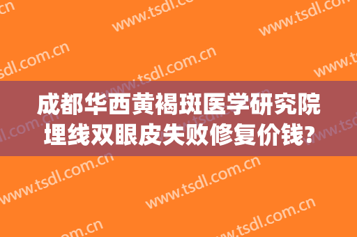 成都华西黄褐斑医学研究院埋线双眼皮失败修复价钱?有哪些优势?(成都华西医院割双眼皮哪个医生好)