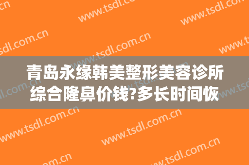 青岛永缘韩美整形美容诊所综合隆鼻价钱?多长时间恢复?(青岛鼻部整形)