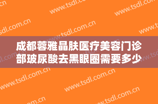 成都蓉雅晶肤医疗美容门诊部玻尿酸去黑眼圈需要多少钱?需要多久恢复?