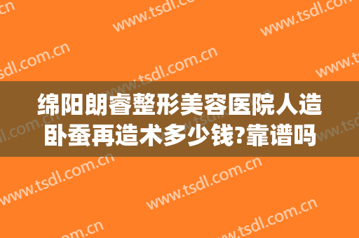 绵阳朗睿整形美容医院人造卧蚕再造术多少钱?靠谱吗?(绵阳朗睿整形正规吗)