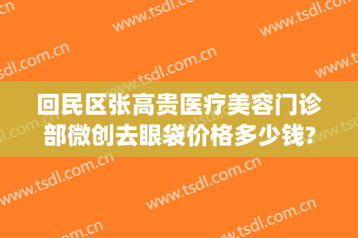 回民区张高贵医疗美容门诊部微创去眼袋价格多少钱?好不好?(张高贵医疗美容医院地址)