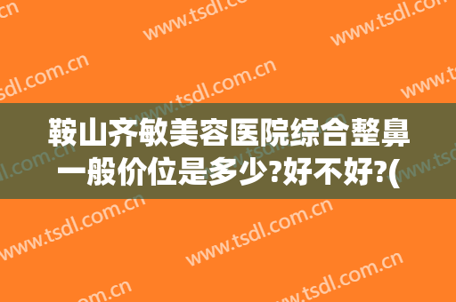 鞍山齐敏美容医院综合整鼻一般价位是多少?好不好?(鞍山齐敏美容院谁做双眼皮好)