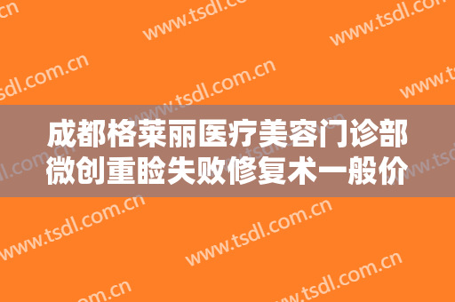 成都格莱丽医疗美容门诊部微创重睑失败修复术一般价位是多少费用?效果怎么样?