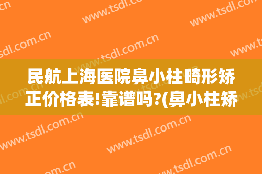 民航上海医院鼻小柱畸形矫正价格表!靠谱吗?(鼻小柱矫正手术价格)