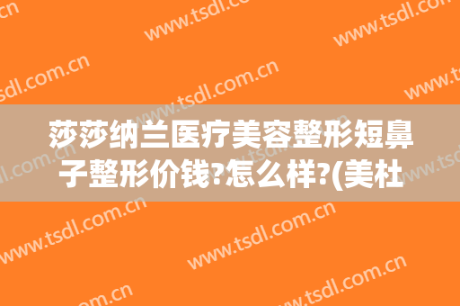 莎莎纳兰医疗美容整形短鼻子整形价钱?怎么样?(美杜莎整容医院)