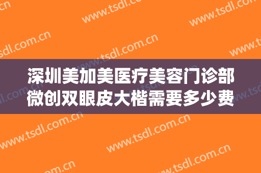 深圳美加美医疗美容门诊部微创双眼皮大楷需要多少费用?贵不贵?(深圳双眼皮医美哪里好)