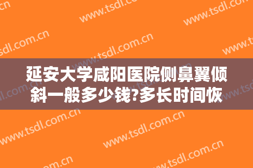 延安大学咸阳医院侧鼻翼倾斜一般多少钱?多长时间恢复?