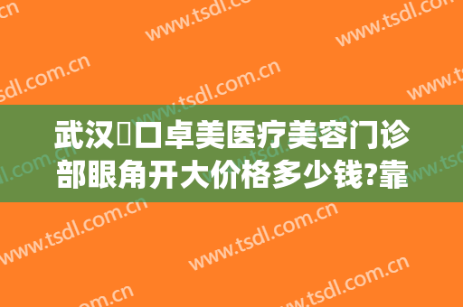 武汉硚口卓美医疗美容门诊部眼角开大价格多少钱?靠谱吗?(武汉卓美整形医院是正规医院)