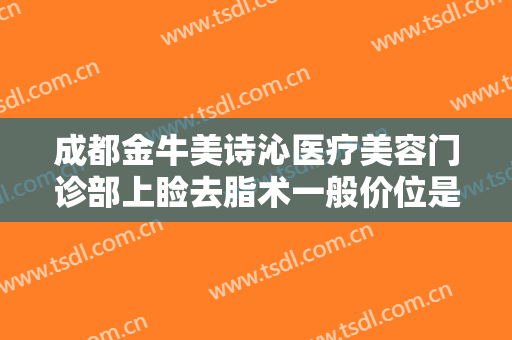 成都金牛美诗沁医疗美容门诊部上睑去脂术一般价位是多少费用?靠谱吗?