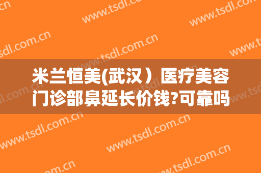 米兰恒美(武汉）医疗美容门诊部鼻延长价钱?可靠吗?