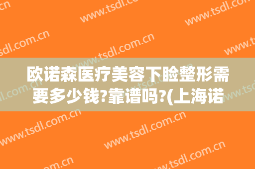 欧诺森医疗美容下睑整形需要多少钱?靠谱吗?(上海诺美整形医院怎么样)