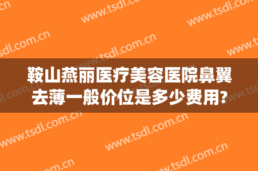 鞍山燕丽医疗美容医院鼻翼去薄一般价位是多少费用?好不好?(鞍山燕丽医院整形)