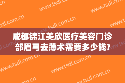 成都锦江美欣医疗美容门诊部眉弓去薄术需要多少钱?多长时间恢复?(成都美欣医疗美容门诊部怎么样)