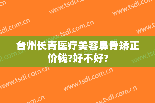 台州长青医疗美容鼻骨矫正价钱?好不好?