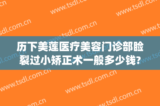 历下美莲医疗美容门诊部睑裂过小矫正术一般多少钱?需要多久恢复?(下眼睑矫正手术多少钱)