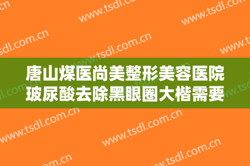 唐山煤医尚美整形美容医院玻尿酸去除黑眼圈大楷需要多少费用?好不好?