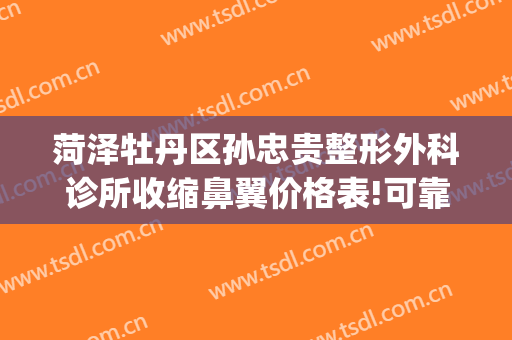 菏泽牡丹区孙忠贵整形外科诊所收缩鼻翼价格表!可靠吗?(菏泽孙忠贵美容整形外科诊所)
