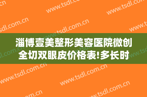 淄博壹美整形美容医院微创全切双眼皮价格表!多长时间恢复?(淄博市中心医院割双眼皮)