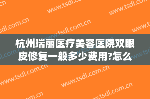 杭州瑞丽医疗美容医院双眼皮修复一般多少费用?怎么样?(杭州瑞丽医疗整形美容)